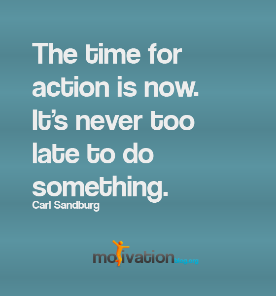 The time for action is now. It's never too late to do something. -  Carl Sandburg