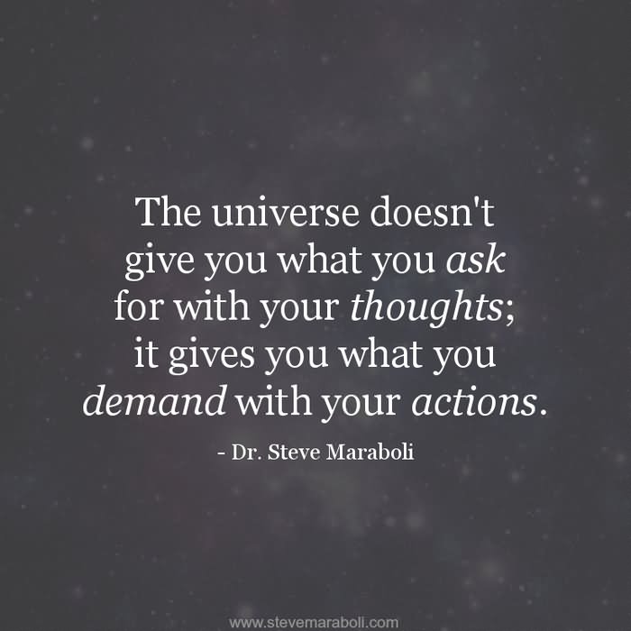 The universe doesn’t give you what you ask for with your thoughts – it gives you what you demand with your actions.  –  Steve Maraboli