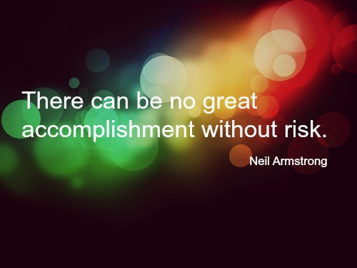 There can be no great accomplishment without risk.