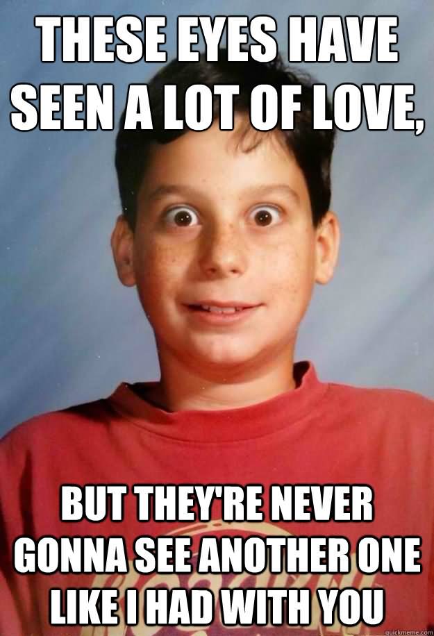 These Eyes Have Seen A Lot Of Love Funny Weird Meme Image