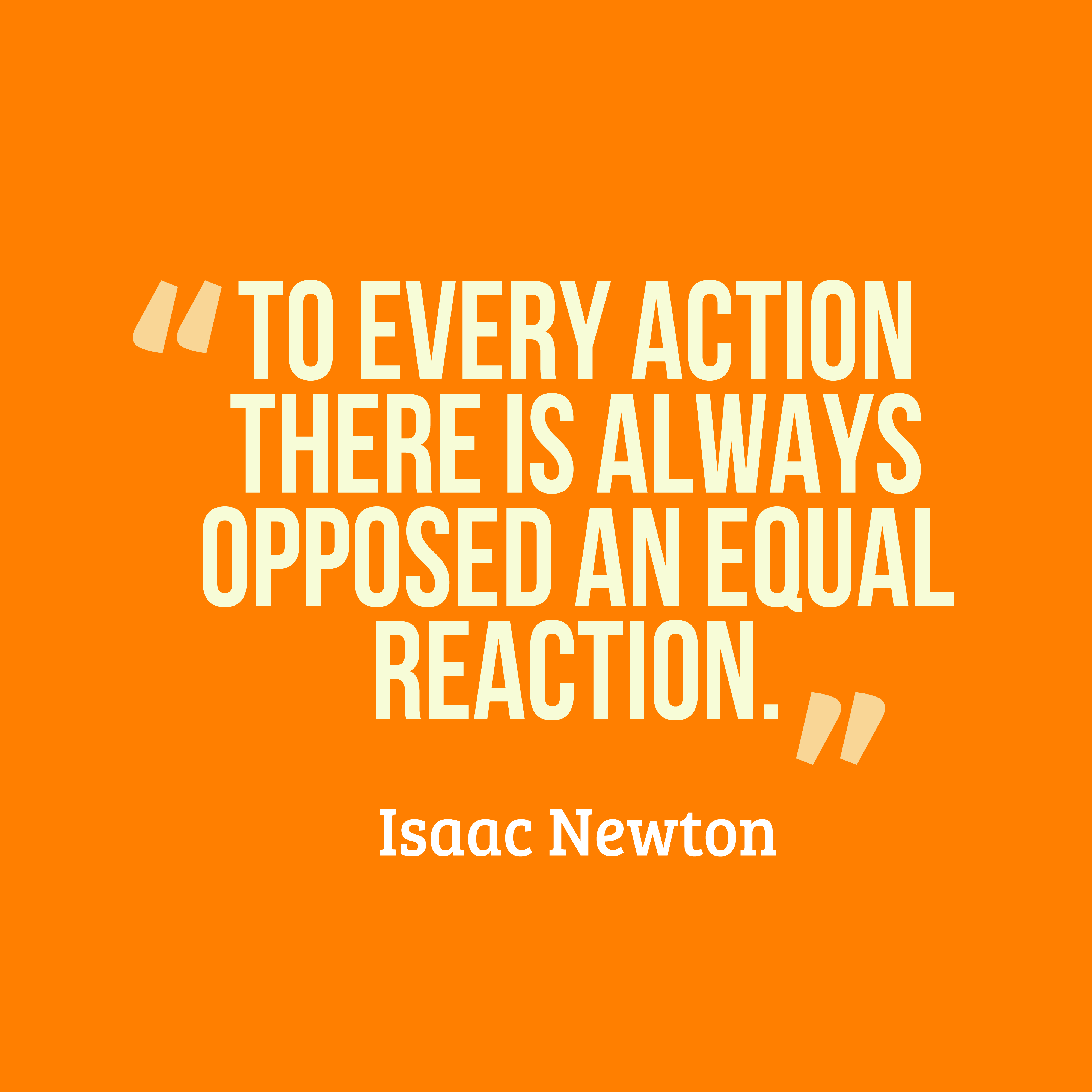 To every action there is always opposed an equal reaction.  -  Isaac Newton