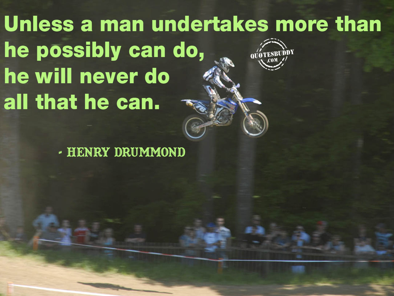Unless a man undertakes more than he possibly can do, he will never do all he can do. – Henry Drummond