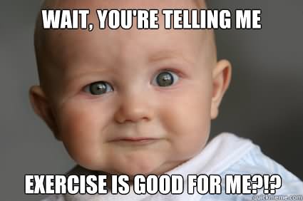 Wait You Are Telling Me Exercise Is Good For Me Funny Meme Photo