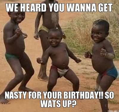 We Heard You Wanna Get Nasty For Your Birthday So Wats Up Funny Meme Image