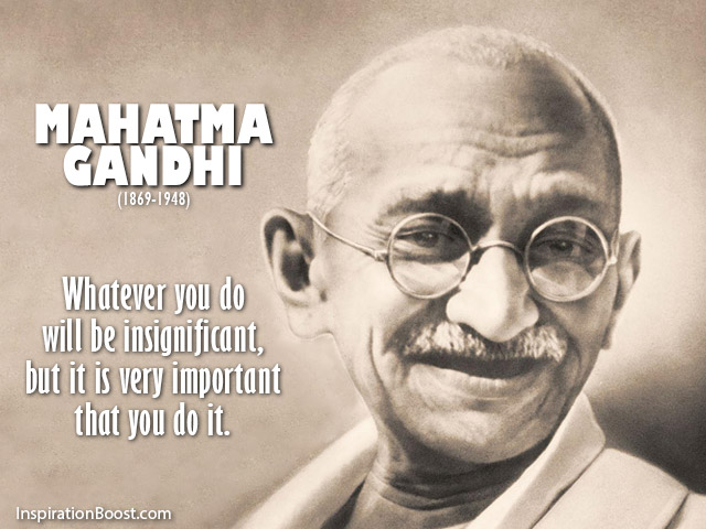 Whatever you do will be insignificant, but it is very important that you do it.  –  Mahatma Gandhi