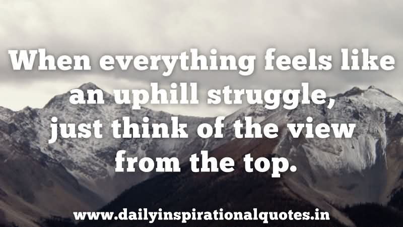 When Everything Feels Like An Uphill Struggle, Just Think Of The View From The Top.