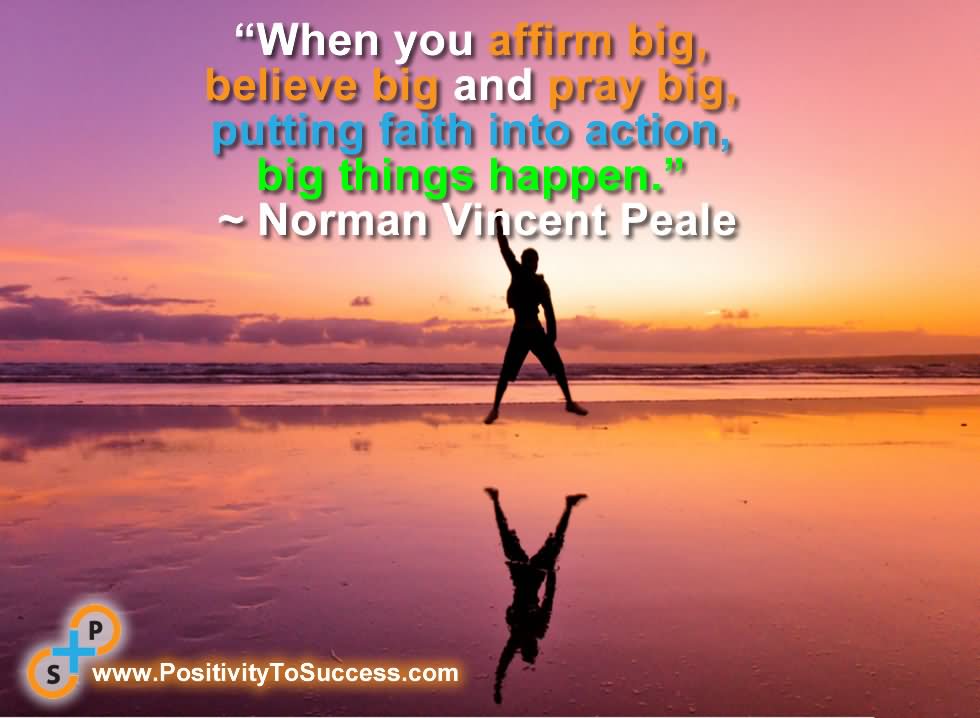 When you affirm big, believe big and pray big, putting faith into action, big things happen. -  Norman Vincent Peale
