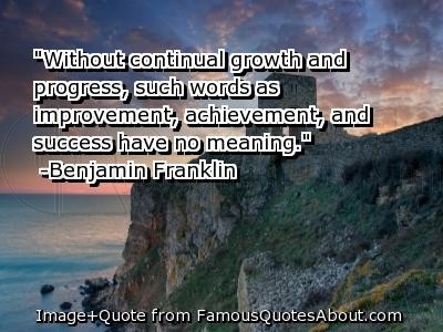 Without continual growth and progress, such words as improvement, achievement, and success have no meaning.