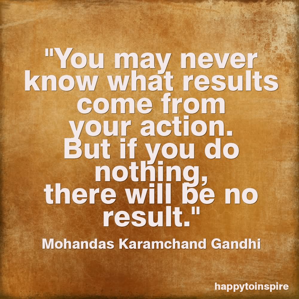 You may never know what results come of your actions, but if you do nothing, there will be no results  - Mohandas Karamchand Gandhi