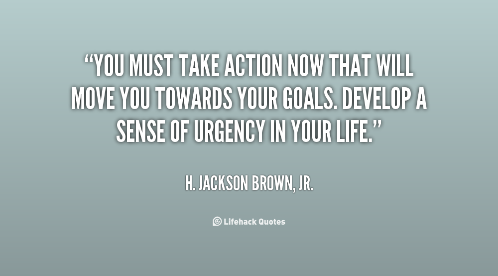 You must take action now that will move you towards your goals. Develop a sense of urgency in your life. – H. Jackson Brown, Jr.