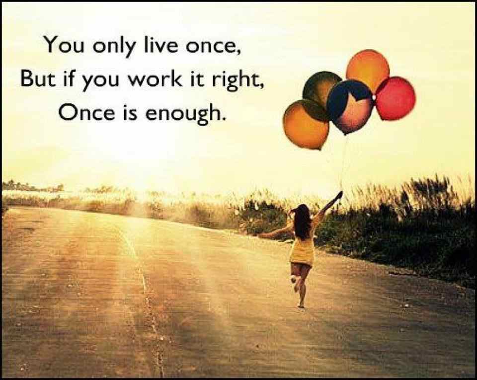 You only live once, but if you do it right, once is enough.  - Mae West