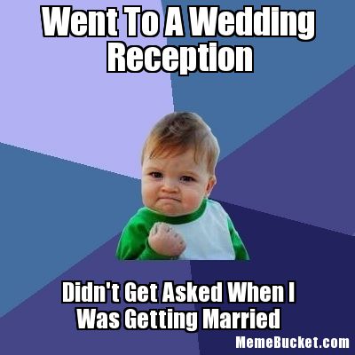 Went To A Wedding Reception Didn't Get Asked When I Was Getting Married Funny Meme Image