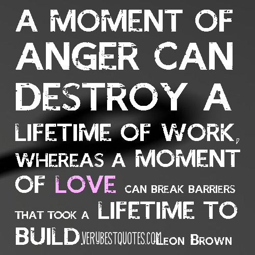 A moment of anger can destroy a lifetime of work, whereas a moment of love can break barriers that took a lifetime to build