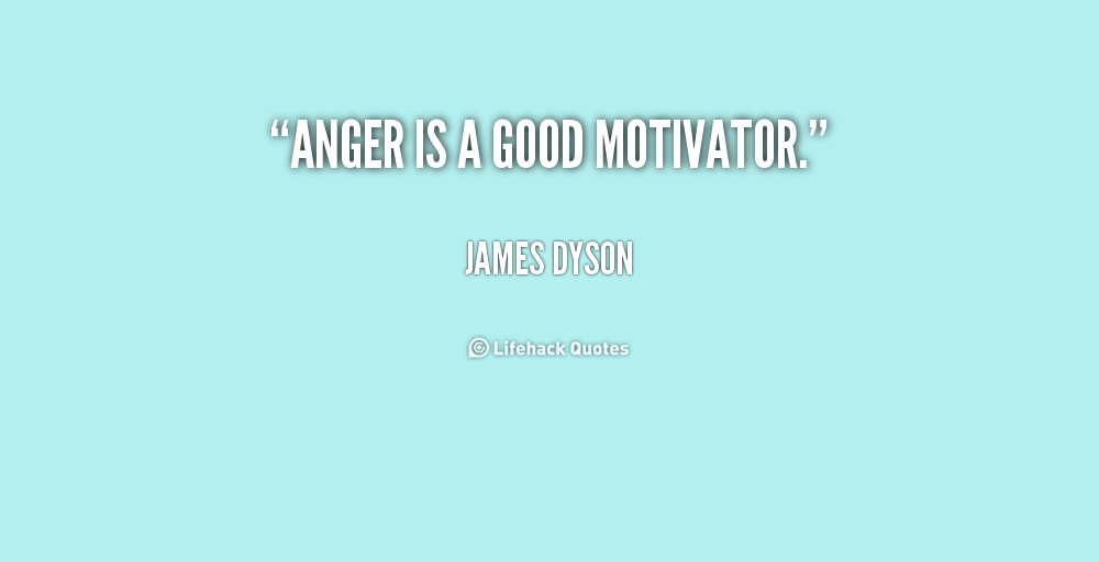 Anger is a good motivator  - James Dyson