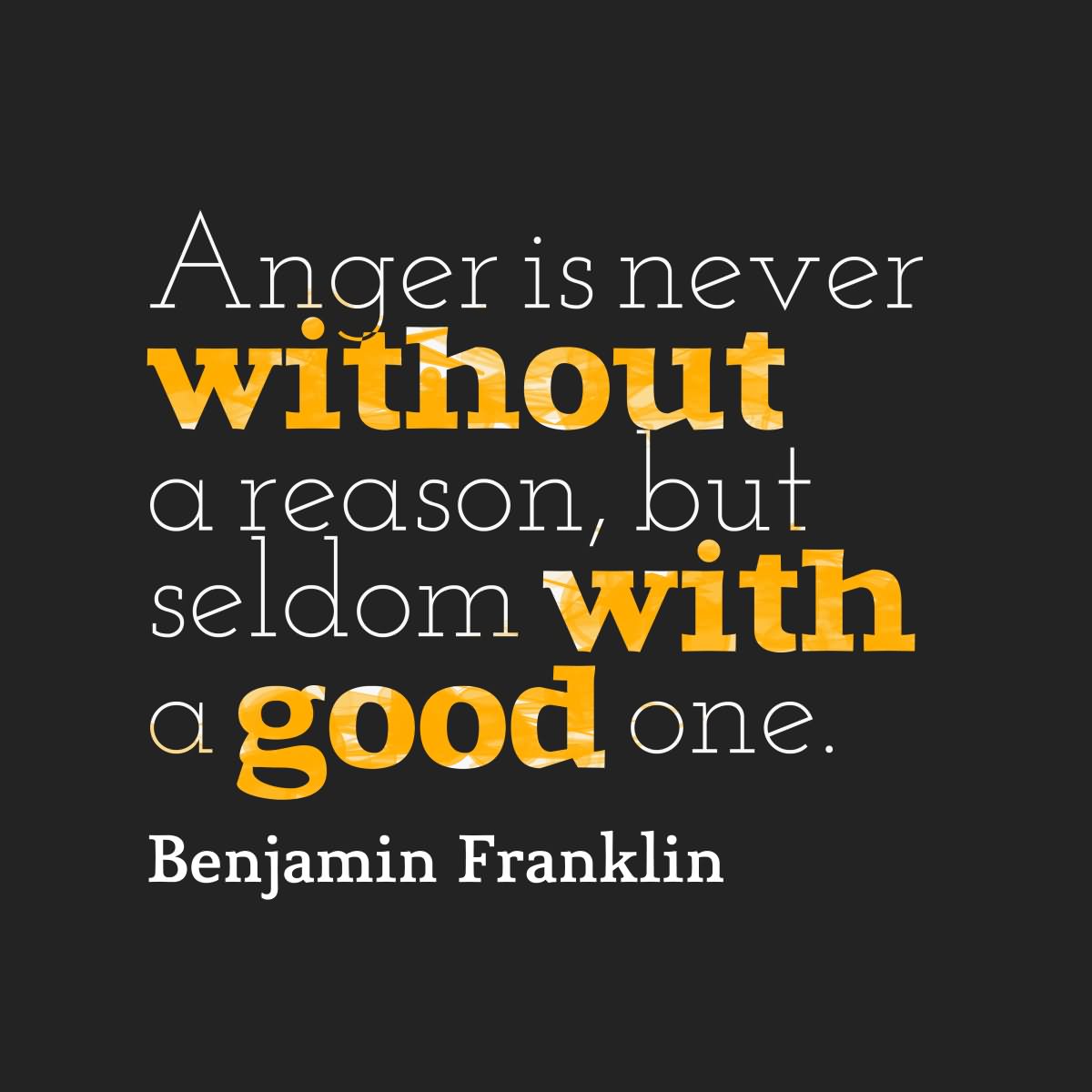 Anger is never without Reason, but seldom with a good One. - Benjamin Franklin.