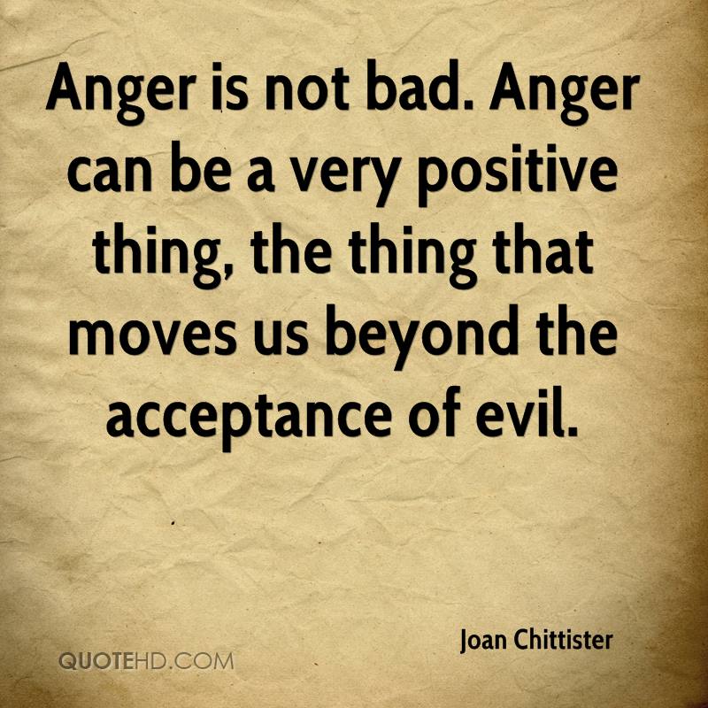 Anger is not bad. Anger can be a very positive thing, the thing that moves us beyond the acceptance of evil.