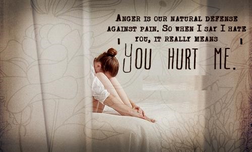 Anger is our natural defense against pain. So when someone says I hate you it really means You hurt me