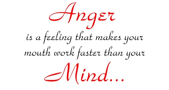 Anger is the feeling that makes your mouth work faster than your mind.