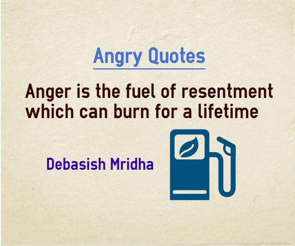 Anger is the fuel of resentment which can burn for a lifetime   - Debasish Mridha