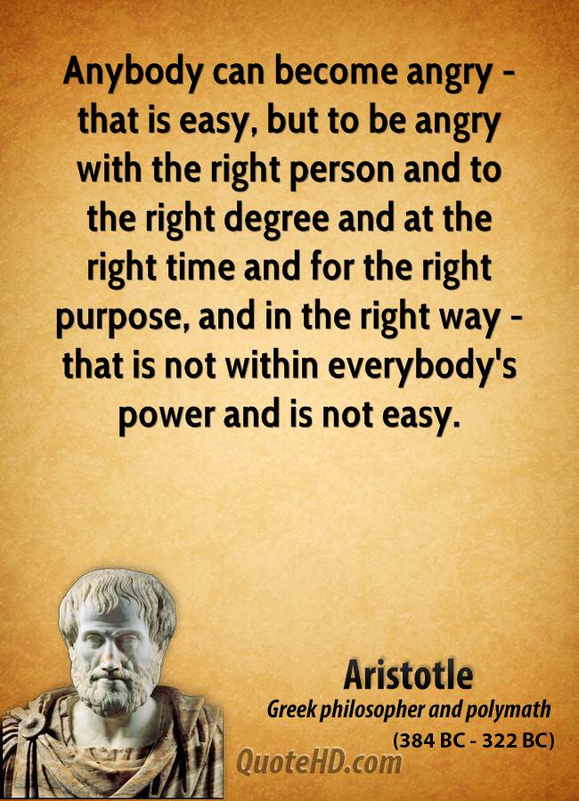 Anybody can become angry - that is easy, but to be angry with the right person and to the right degree and at the right time and for the right purpose, and in the right way.........