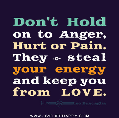 Don’t hold to anger, hurt or pain. They steal your energy and keep you from love.