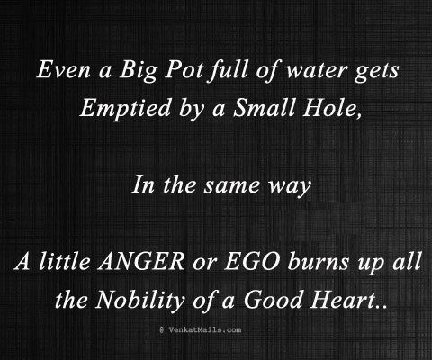 Even big pot full of water will be emptier by small hole. In the same way , a little anger or ego will burn up all the mobility of good heart.