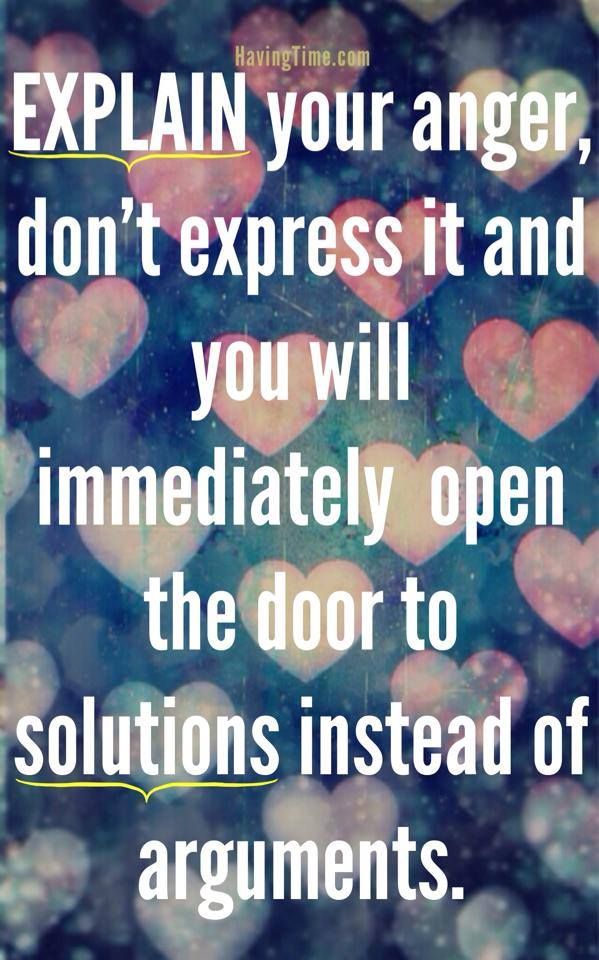 Explain your anger, don't express it and you will immediately open the door to solutions instead of arguments