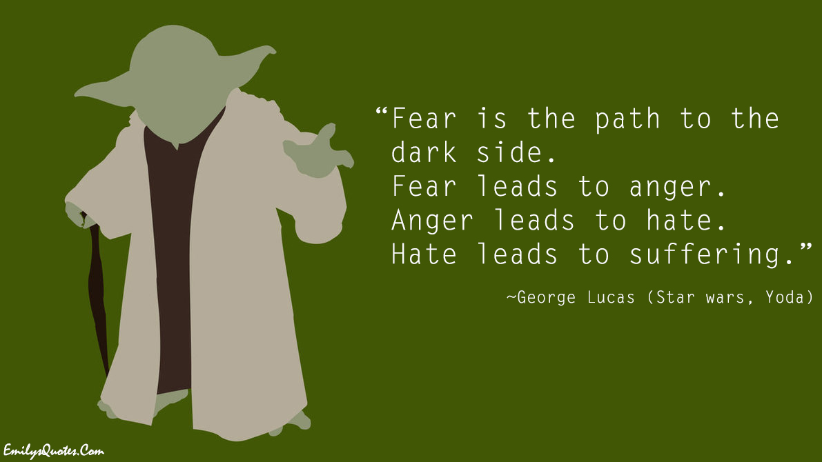 Fear is the path to the dark side. Fear leads to anger. Anger leads to hate. Hate leads to suffering. – Yoda