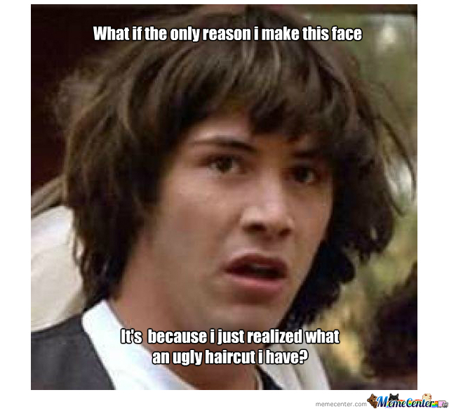 Funny Meme It's Because I Just Realized What An Ugly Haircut I Have Photo