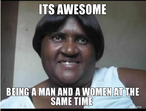 Its Awesome Being A Man And A Women At The Same Time Funny Insult Meme Photo