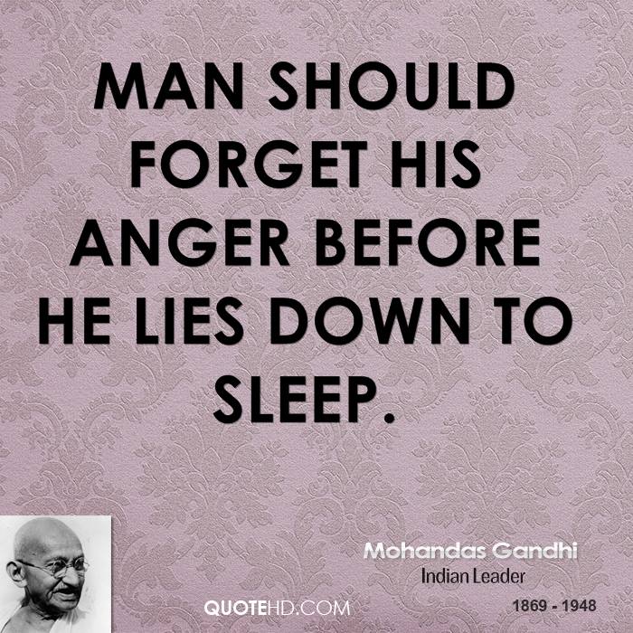 Man should forget his anger before he lies down to sleep  - Mohandas Gandhi