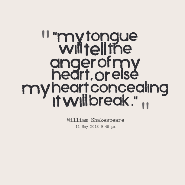 My tongue will tell the anger of my heart, or else my heart concealing it will break.  - William Shakespeare