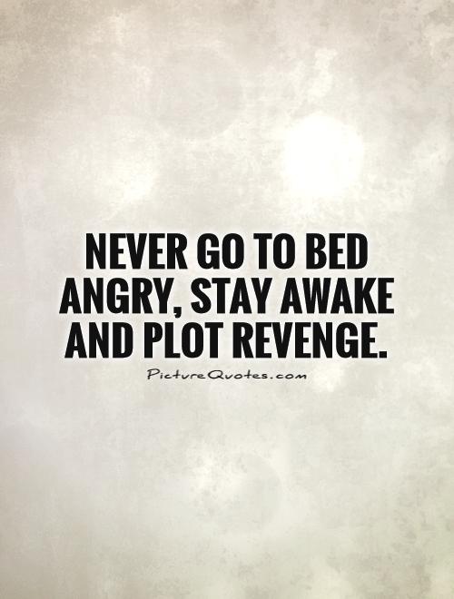 Never go to bed angry, stay awake and plot revenge