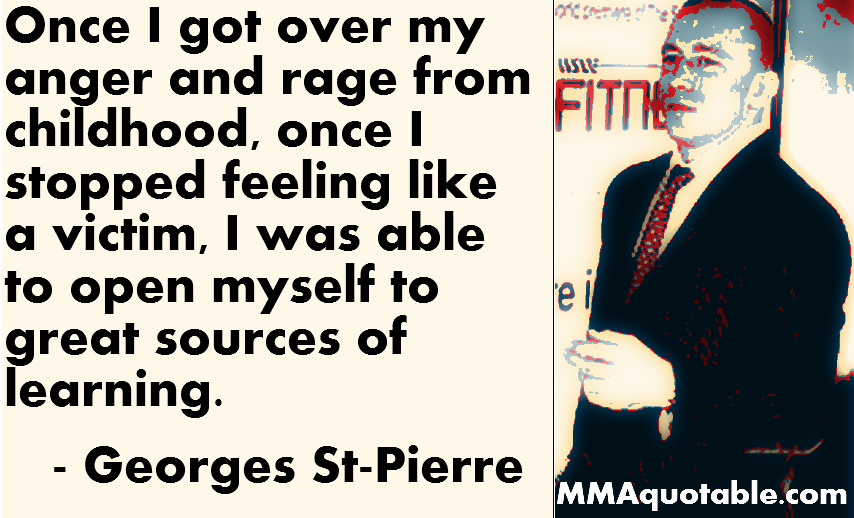 Once I got over my anger and rage from childhood, once I stopped feeling like a victim, I was able to open myself to great sources of learning.  - Georges St-Pierre