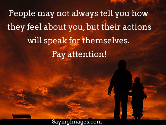 People may not tell you how they feel about you, but their actions will speak for themselves . Pay attention.