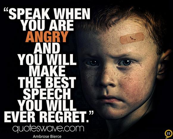 Speak when you are angry and you will make the best speech you will ever regret.  - Ambrose Bierce
