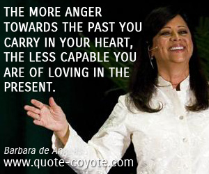 The more anger towards the past you carry in your heart, the less capable you are of loving in the present. - Barbara de Angelis