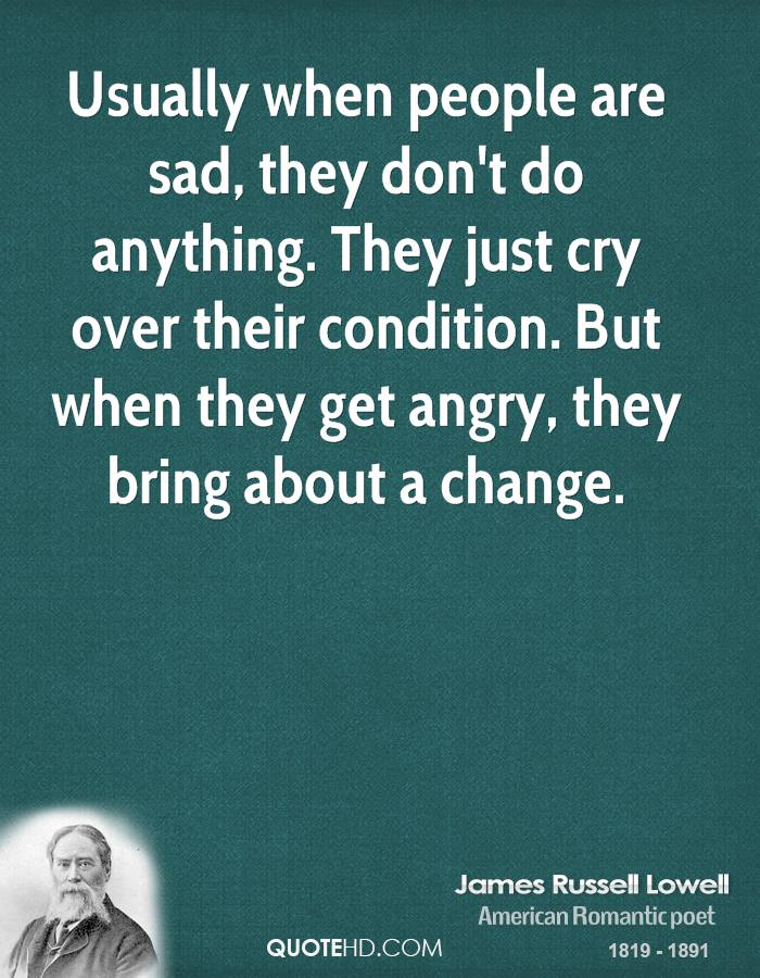 Usually when people are sad, they don't do anything. They just cry over their condition. But when they get angry, they bring about a change.