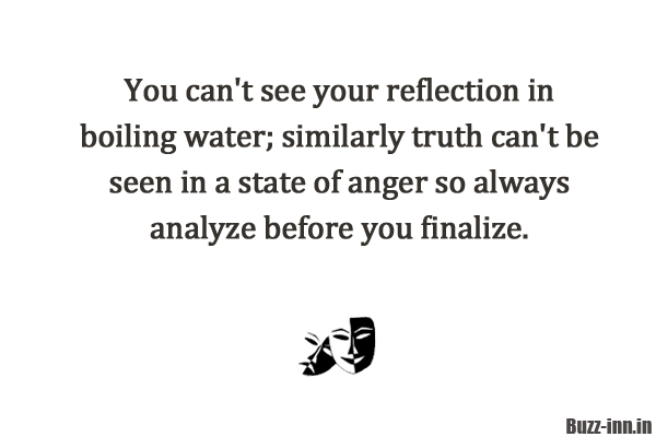You can't see your reflection in boiling water; similarly truth can't be seen in a state of anger. So always analyze before you finalize.