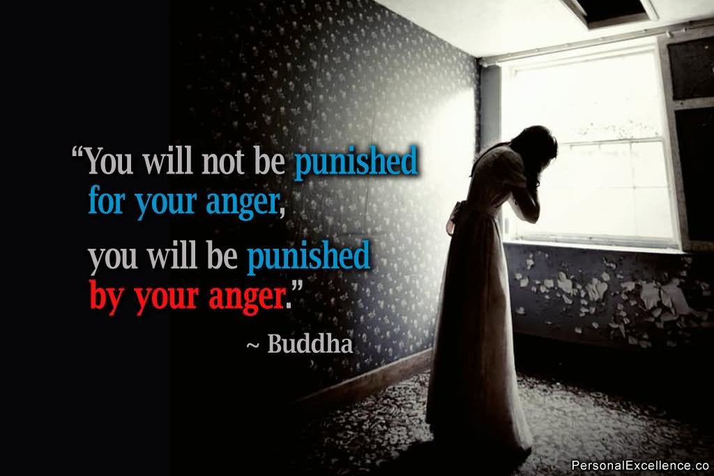 You will not be punished for your anger, you will be punished by your anger   - Buddha