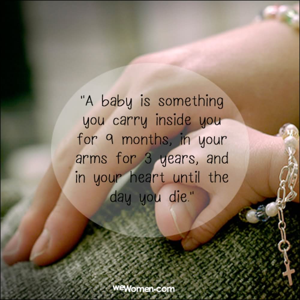 A baby is something you carry inside you for nine months, in your arms for three years and in your heart till the day you die.  -  Mary Mason