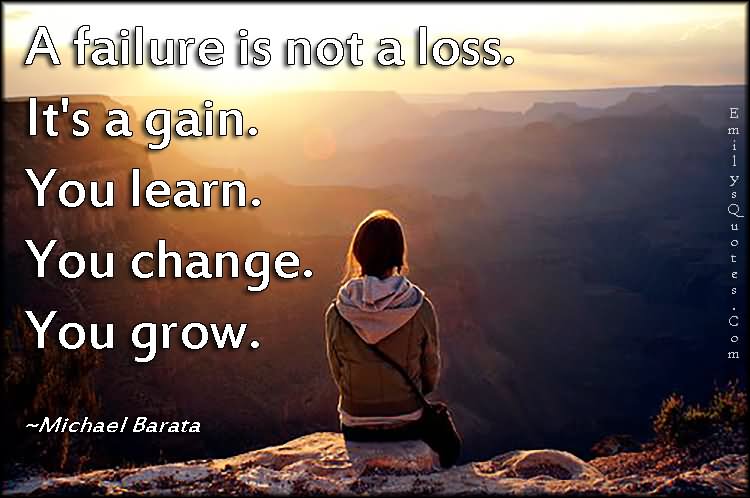 A failure is not a loss A failure is not a loss. It's a gain. You learn. You change. You grow. — Michael Barata