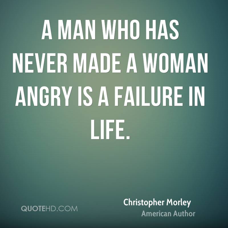 A man who has never made a woman angry is a failure in life. - Christopher Morley