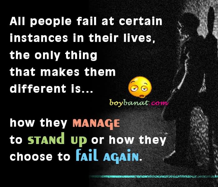 All people fail at certain instances in their lives, the only thing that makes them different is... how they manage to stand up or how they choose to fail again.