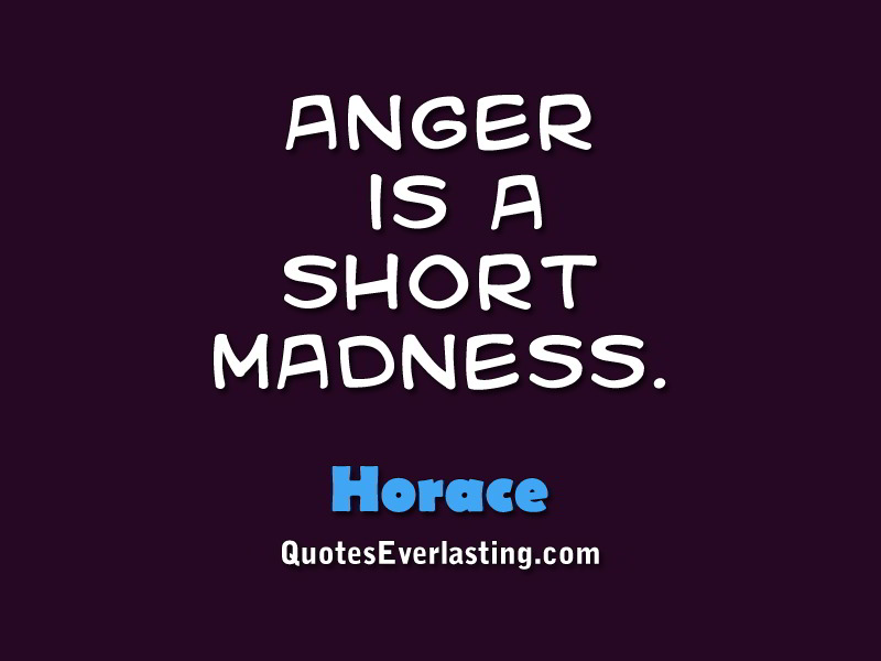 Anger is a short madness  - Horace