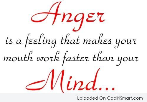 Anger is the feeling that makes your mouth work faster than your mind  - Evan Esar