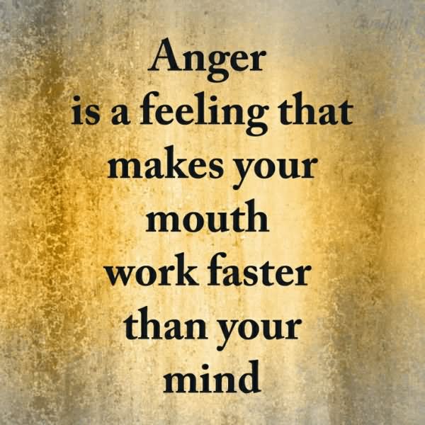 Anger is the feeling that makes your mouth work faster than your mind.  - Evan Esar American