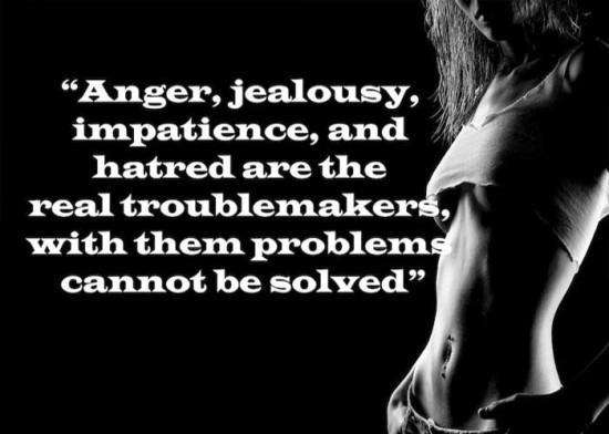 Anger, jealousy, impatience, and hatred are the real troublemakers, with them problems cannot be solved