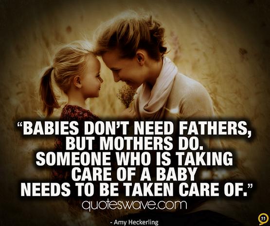 Babies don't need fathers, but mothers do. Someone who is taking care of a baby needs to be taken care of. - Amy Heckerling