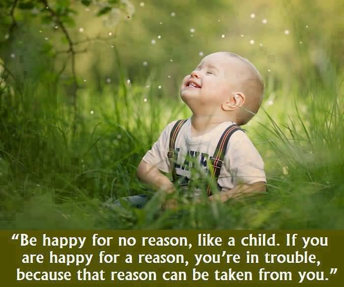 Be happy for no reason, like a child. If you are happy for a reason, you're in trouble, because that reason can be taken from you.